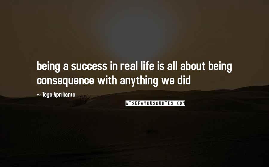 Toge Aprilianto Quotes: being a success in real life is all about being consequence with anything we did
