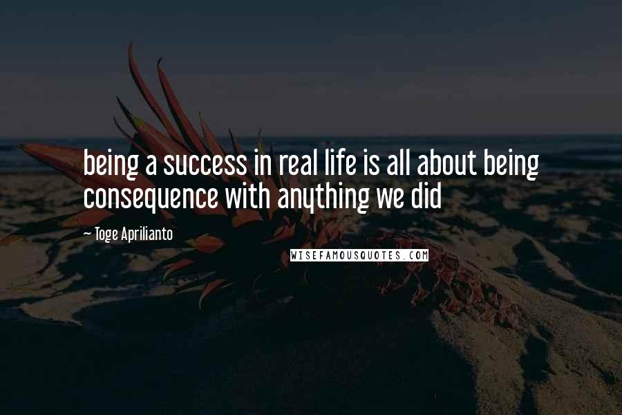 Toge Aprilianto Quotes: being a success in real life is all about being consequence with anything we did
