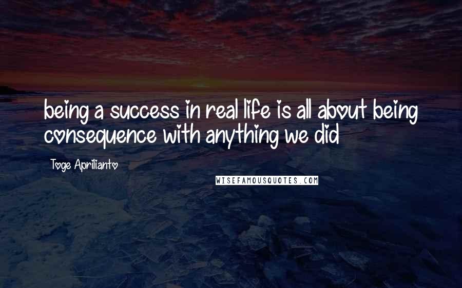 Toge Aprilianto Quotes: being a success in real life is all about being consequence with anything we did