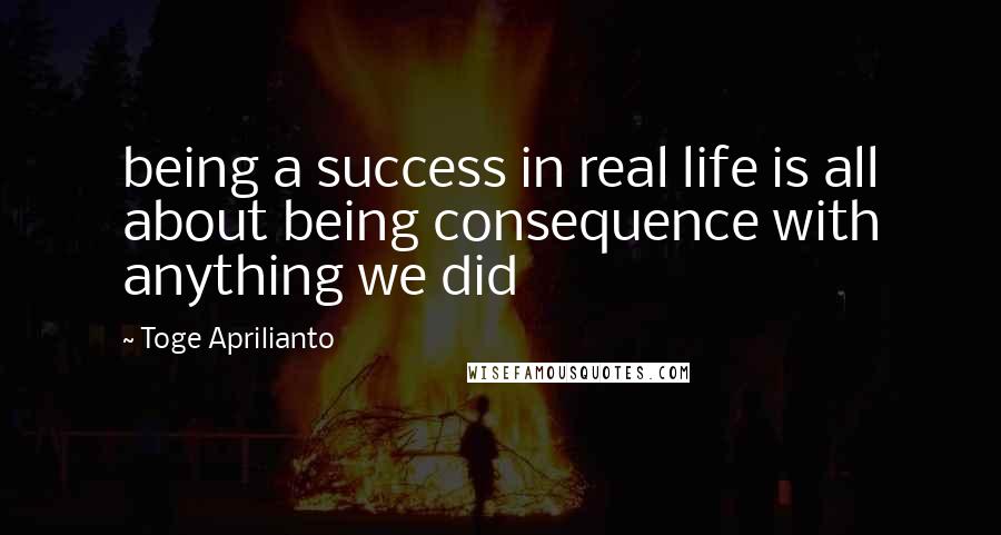 Toge Aprilianto Quotes: being a success in real life is all about being consequence with anything we did