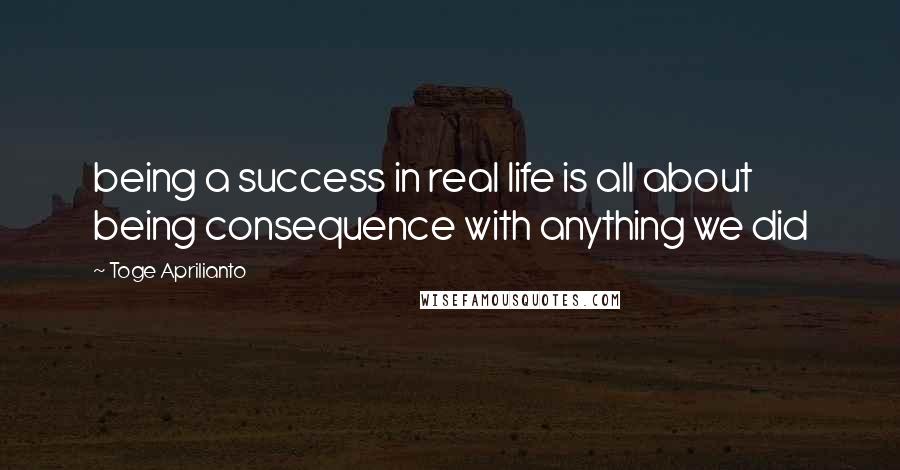 Toge Aprilianto Quotes: being a success in real life is all about being consequence with anything we did