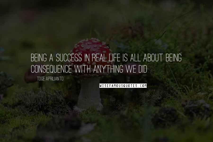 Toge Aprilianto Quotes: being a success in real life is all about being consequence with anything we did