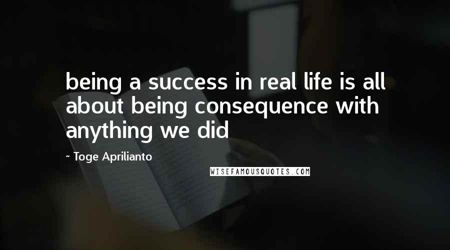 Toge Aprilianto Quotes: being a success in real life is all about being consequence with anything we did