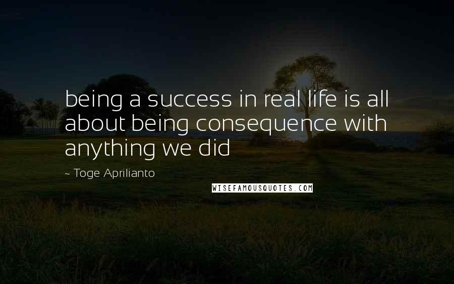 Toge Aprilianto Quotes: being a success in real life is all about being consequence with anything we did