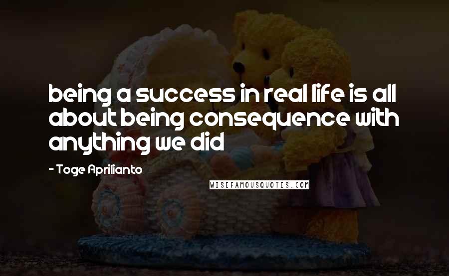 Toge Aprilianto Quotes: being a success in real life is all about being consequence with anything we did