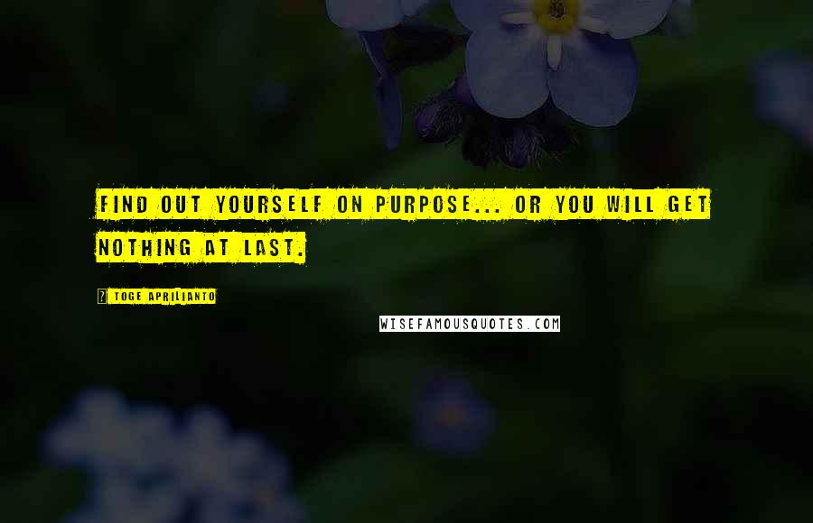 Toge Aprilianto Quotes: find out yourself on purpose... or you will get nothing at last.