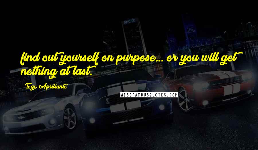 Toge Aprilianto Quotes: find out yourself on purpose... or you will get nothing at last.