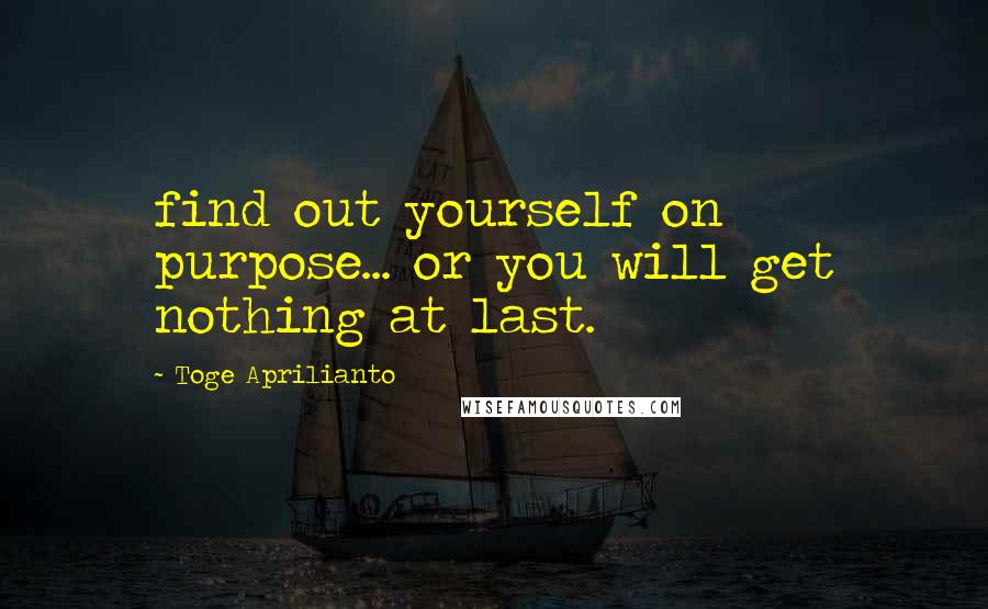 Toge Aprilianto Quotes: find out yourself on purpose... or you will get nothing at last.