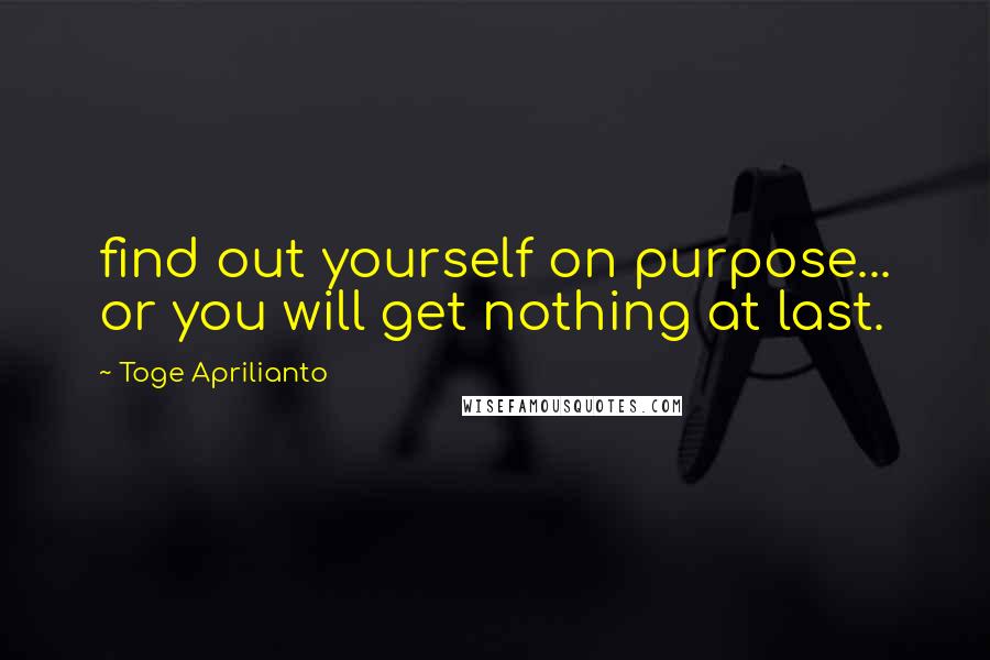 Toge Aprilianto Quotes: find out yourself on purpose... or you will get nothing at last.