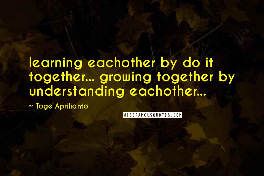 Toge Aprilianto Quotes: learning eachother by do it together... growing together by understanding eachother...