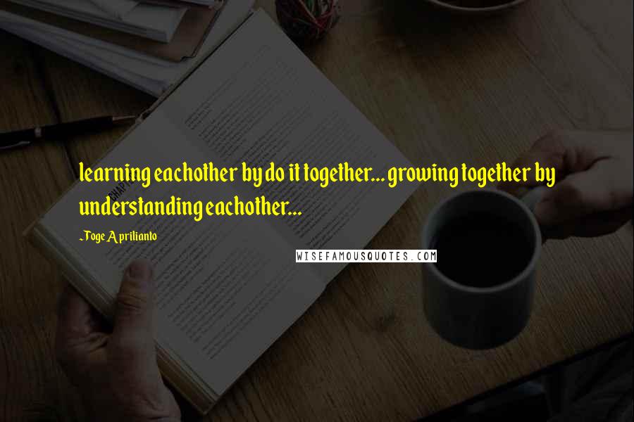 Toge Aprilianto Quotes: learning eachother by do it together... growing together by understanding eachother...