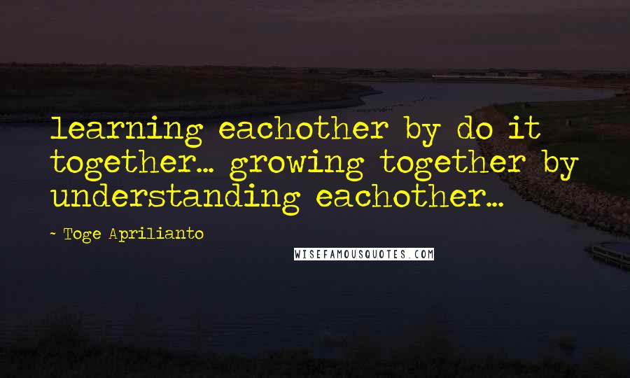 Toge Aprilianto Quotes: learning eachother by do it together... growing together by understanding eachother...