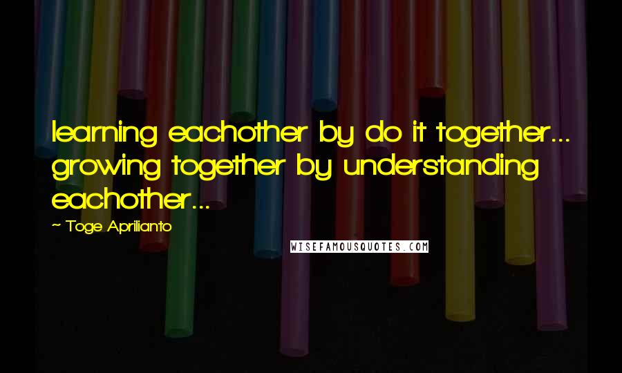 Toge Aprilianto Quotes: learning eachother by do it together... growing together by understanding eachother...