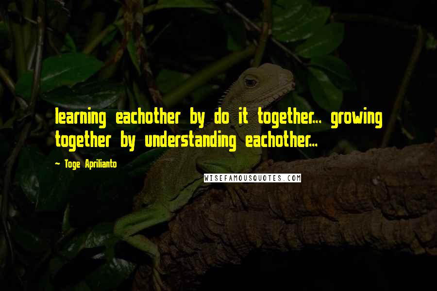 Toge Aprilianto Quotes: learning eachother by do it together... growing together by understanding eachother...