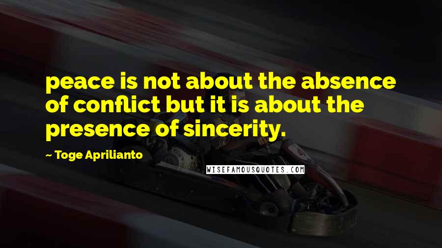 Toge Aprilianto Quotes: peace is not about the absence of conflict but it is about the presence of sincerity.