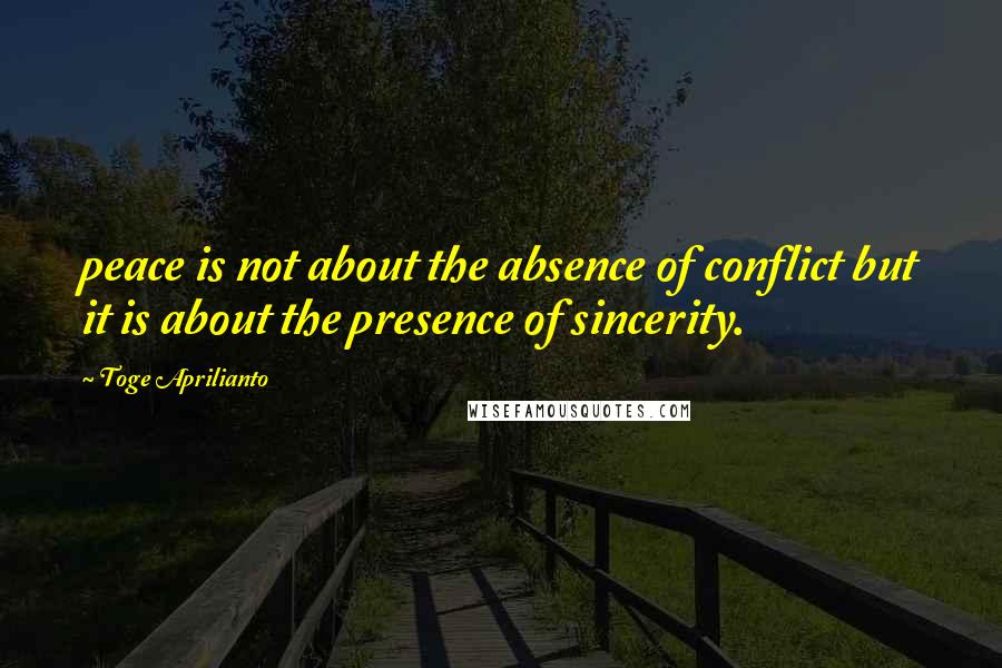 Toge Aprilianto Quotes: peace is not about the absence of conflict but it is about the presence of sincerity.