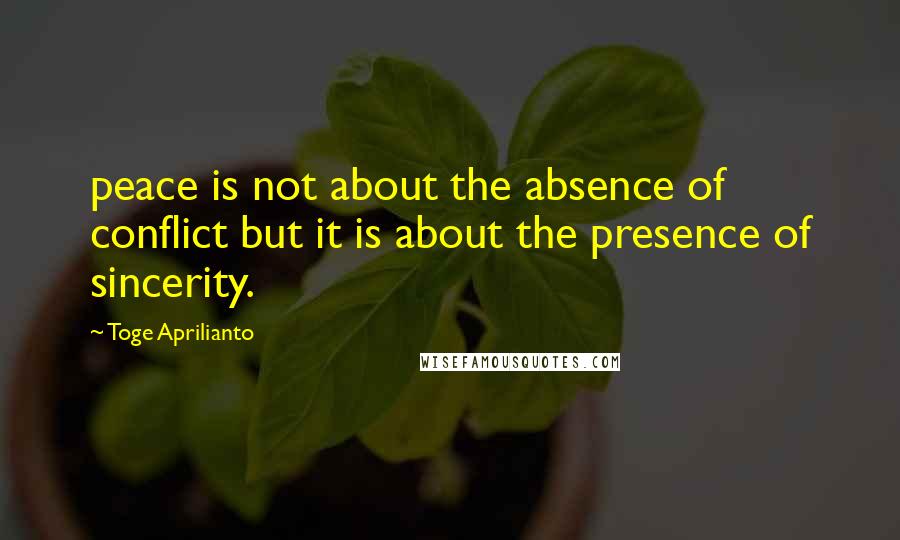 Toge Aprilianto Quotes: peace is not about the absence of conflict but it is about the presence of sincerity.