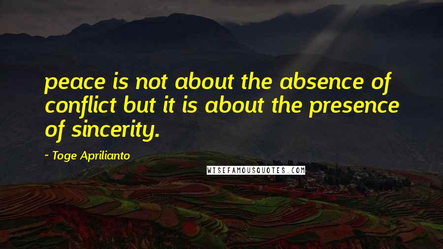 Toge Aprilianto Quotes: peace is not about the absence of conflict but it is about the presence of sincerity.