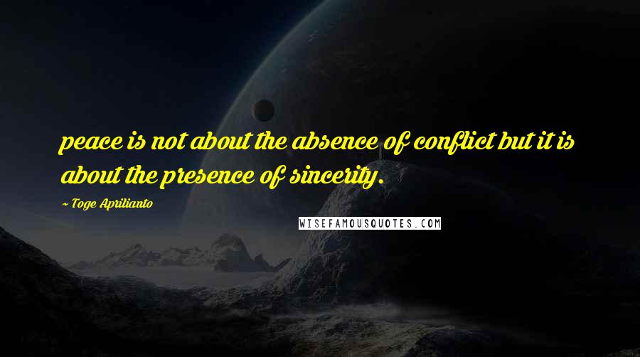 Toge Aprilianto Quotes: peace is not about the absence of conflict but it is about the presence of sincerity.