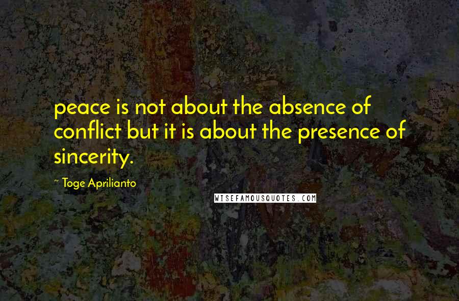Toge Aprilianto Quotes: peace is not about the absence of conflict but it is about the presence of sincerity.