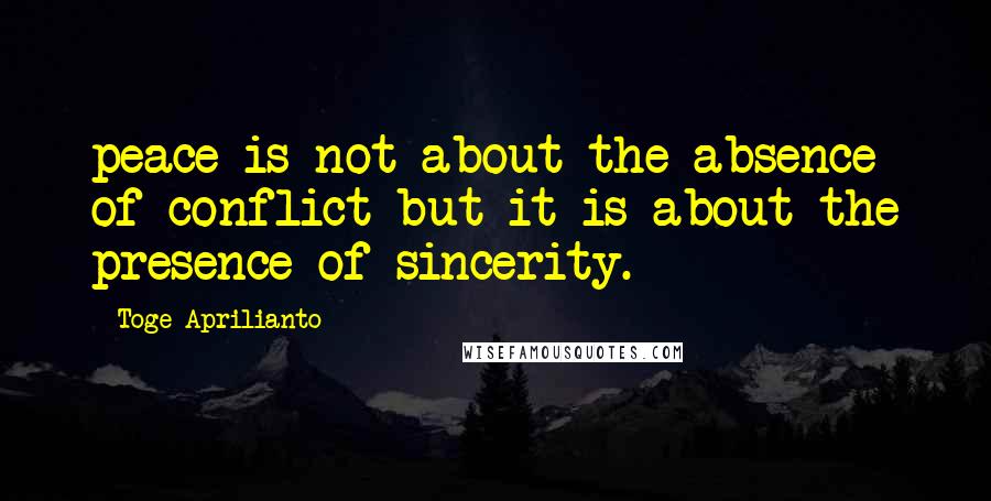 Toge Aprilianto Quotes: peace is not about the absence of conflict but it is about the presence of sincerity.