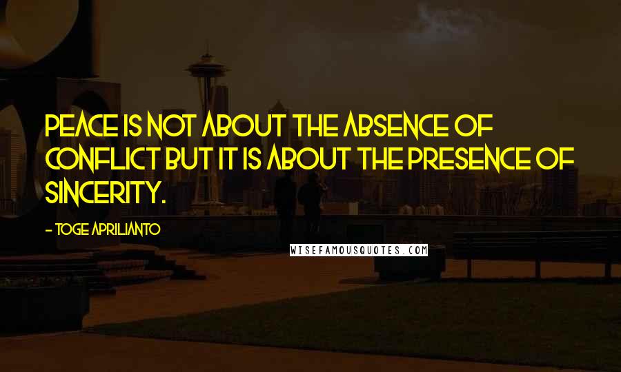 Toge Aprilianto Quotes: peace is not about the absence of conflict but it is about the presence of sincerity.