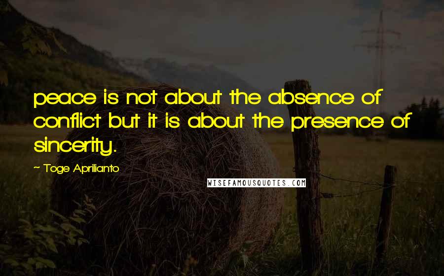 Toge Aprilianto Quotes: peace is not about the absence of conflict but it is about the presence of sincerity.