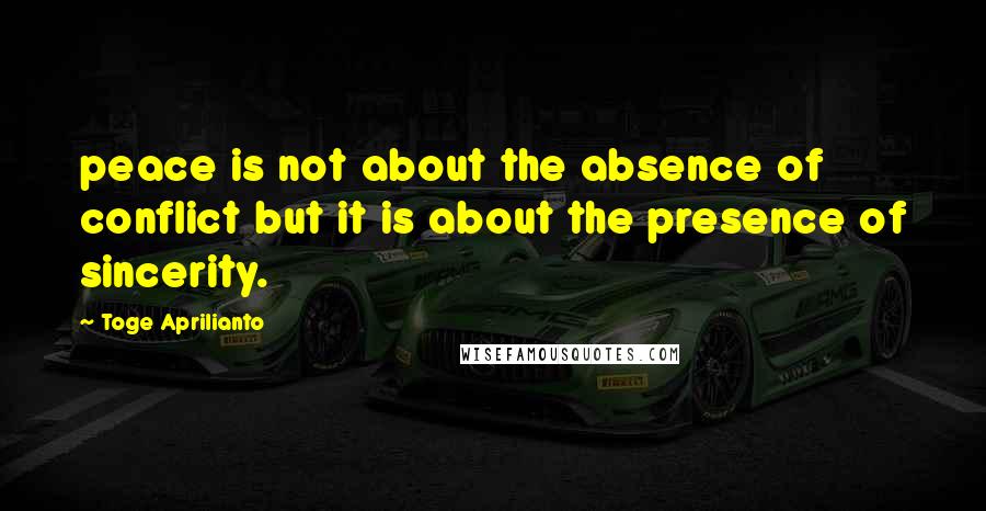 Toge Aprilianto Quotes: peace is not about the absence of conflict but it is about the presence of sincerity.