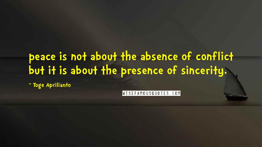 Toge Aprilianto Quotes: peace is not about the absence of conflict but it is about the presence of sincerity.