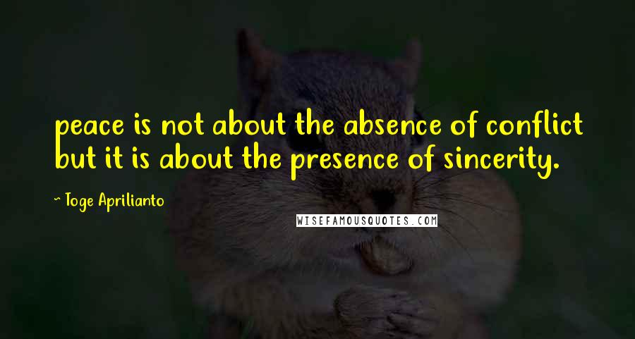 Toge Aprilianto Quotes: peace is not about the absence of conflict but it is about the presence of sincerity.