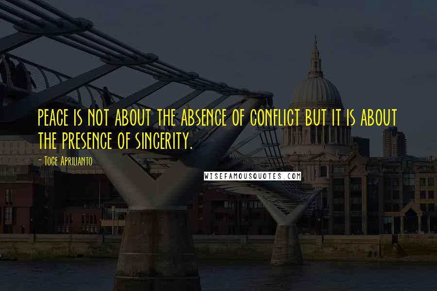 Toge Aprilianto Quotes: peace is not about the absence of conflict but it is about the presence of sincerity.
