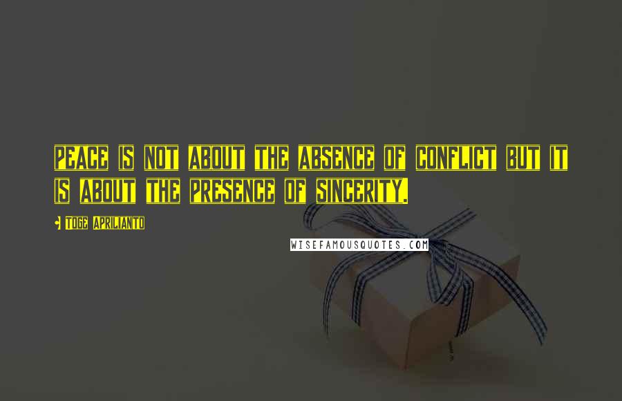 Toge Aprilianto Quotes: peace is not about the absence of conflict but it is about the presence of sincerity.