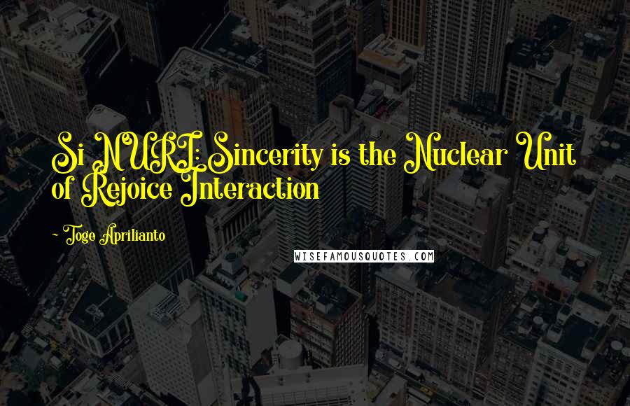 Toge Aprilianto Quotes: Si NURI: Sincerity is the Nuclear Unit of Rejoice Interaction