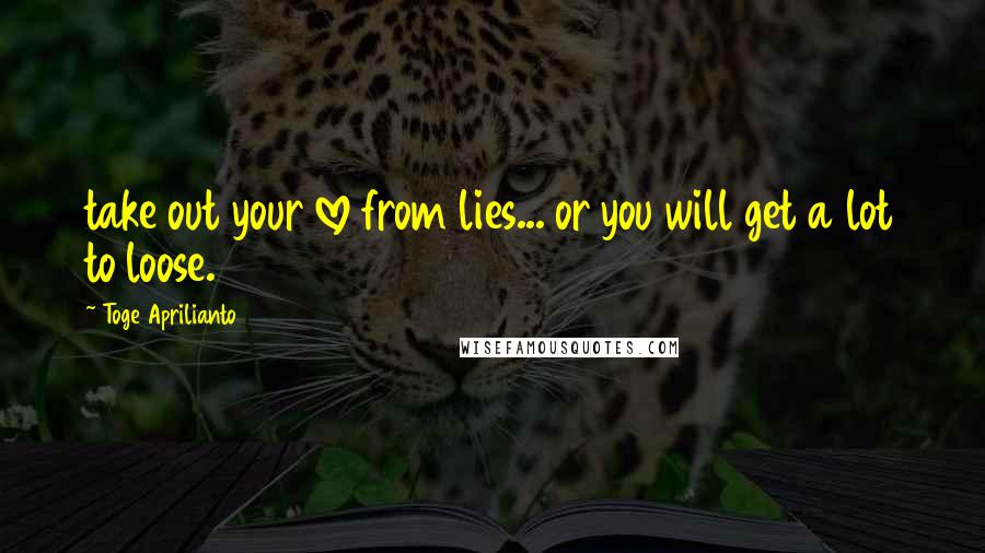Toge Aprilianto Quotes: take out your love from lies... or you will get a lot to loose.