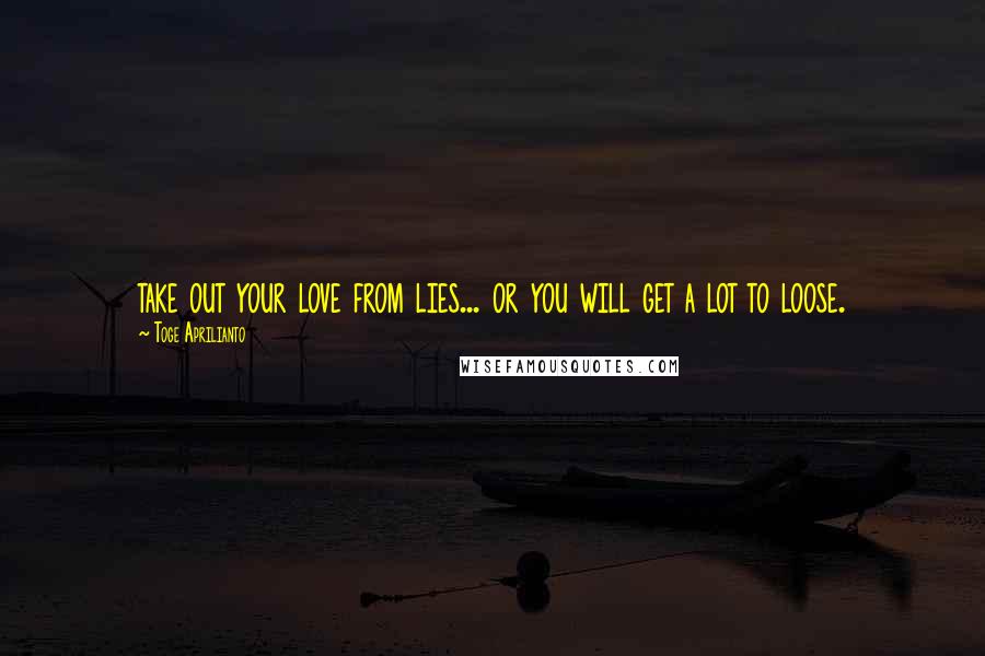 Toge Aprilianto Quotes: take out your love from lies... or you will get a lot to loose.