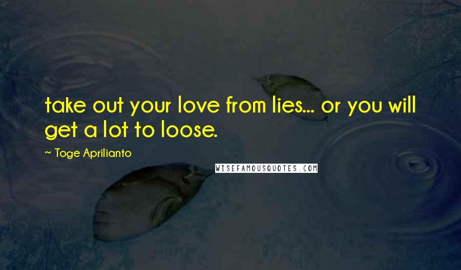 Toge Aprilianto Quotes: take out your love from lies... or you will get a lot to loose.