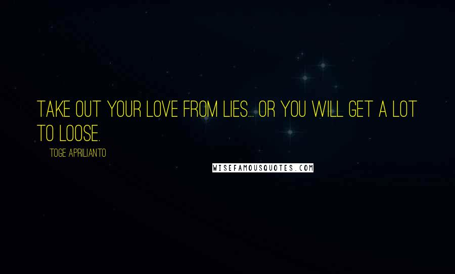 Toge Aprilianto Quotes: take out your love from lies... or you will get a lot to loose.