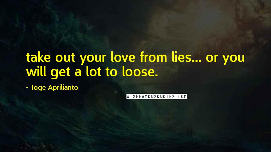 Toge Aprilianto Quotes: take out your love from lies... or you will get a lot to loose.
