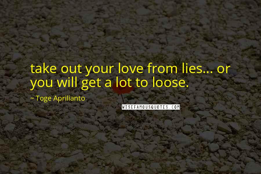 Toge Aprilianto Quotes: take out your love from lies... or you will get a lot to loose.