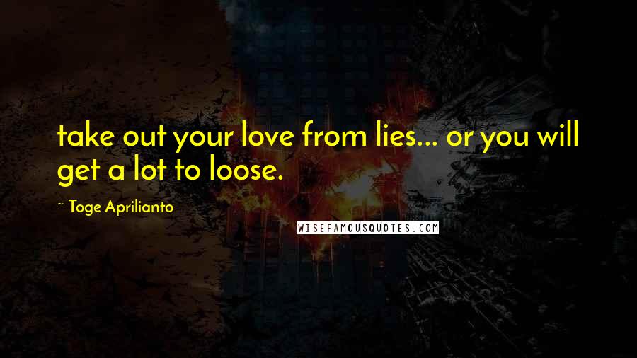 Toge Aprilianto Quotes: take out your love from lies... or you will get a lot to loose.