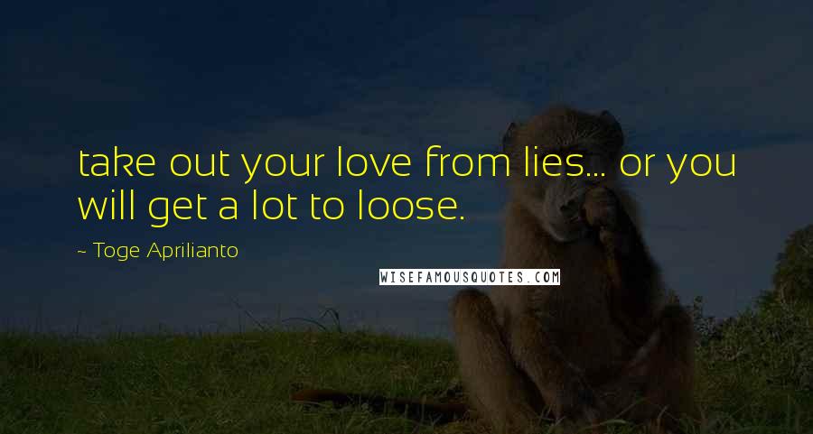 Toge Aprilianto Quotes: take out your love from lies... or you will get a lot to loose.
