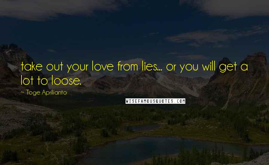 Toge Aprilianto Quotes: take out your love from lies... or you will get a lot to loose.
