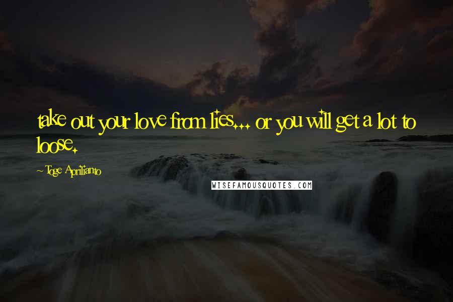 Toge Aprilianto Quotes: take out your love from lies... or you will get a lot to loose.