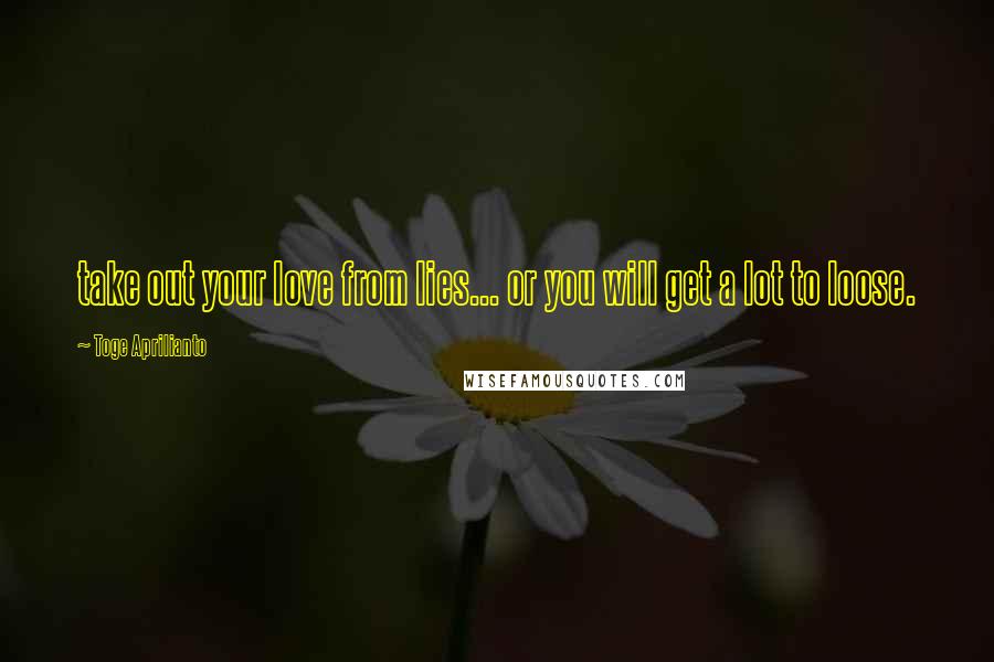 Toge Aprilianto Quotes: take out your love from lies... or you will get a lot to loose.