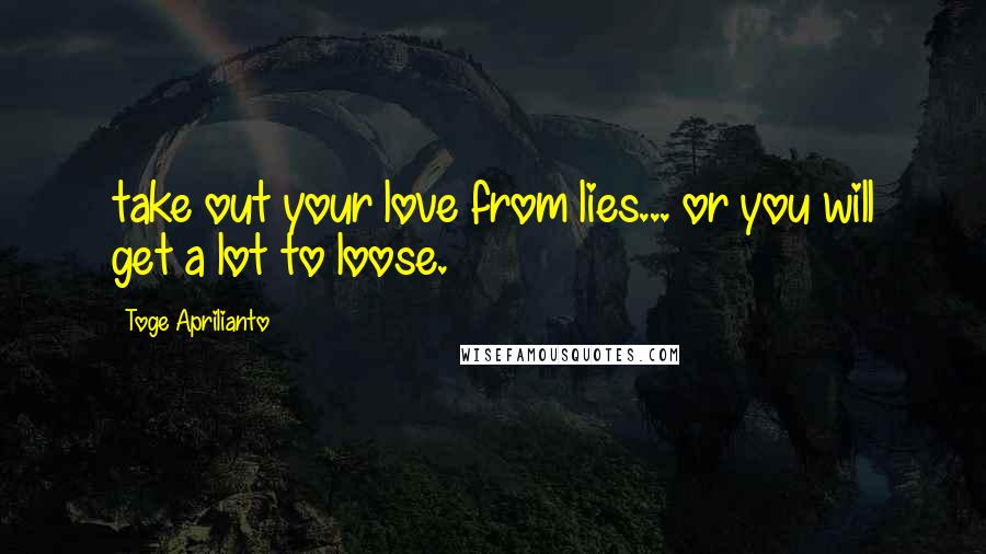 Toge Aprilianto Quotes: take out your love from lies... or you will get a lot to loose.