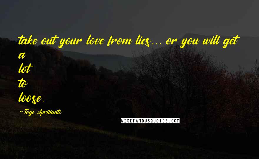 Toge Aprilianto Quotes: take out your love from lies... or you will get a lot to loose.