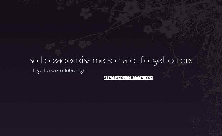 Togetherwecouldbealright Quotes: so I pleadedkiss me so hardI forget colors