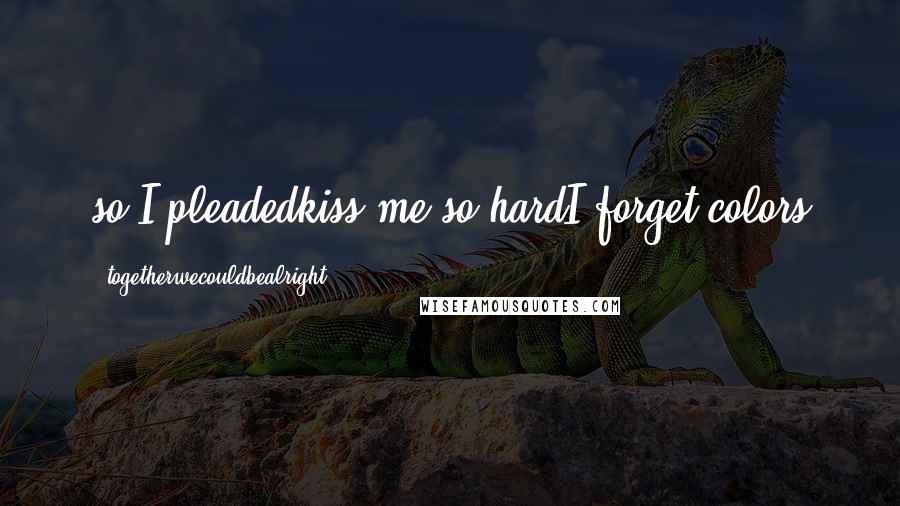 Togetherwecouldbealright Quotes: so I pleadedkiss me so hardI forget colors