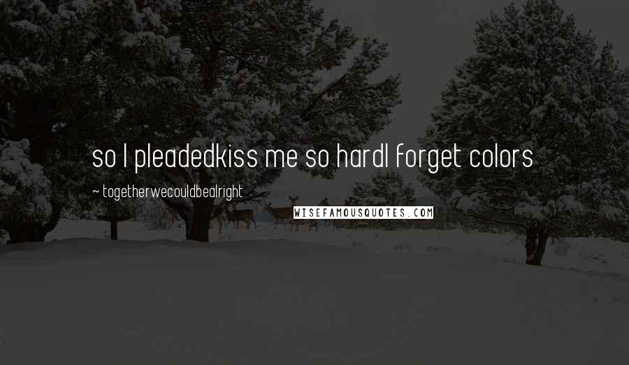 Togetherwecouldbealright Quotes: so I pleadedkiss me so hardI forget colors