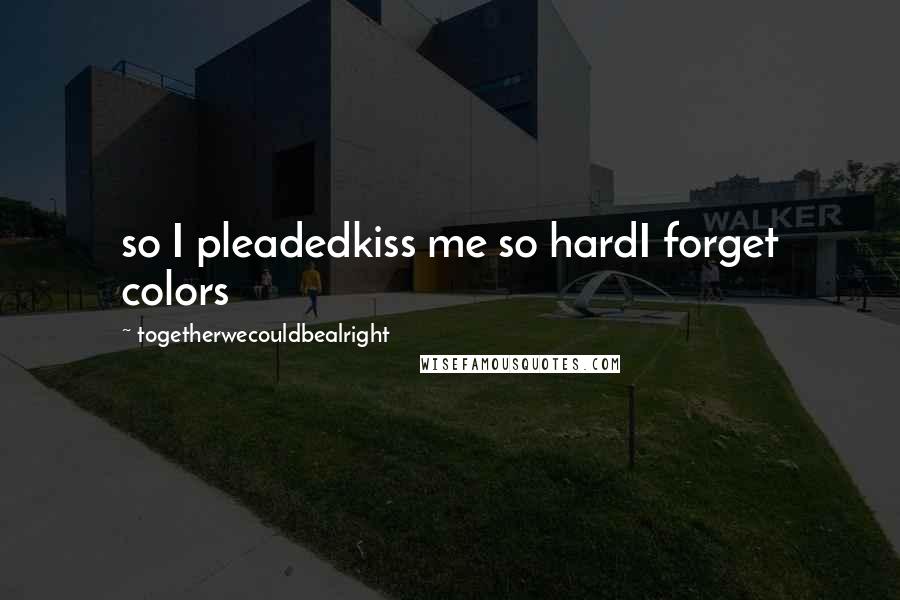 Togetherwecouldbealright Quotes: so I pleadedkiss me so hardI forget colors